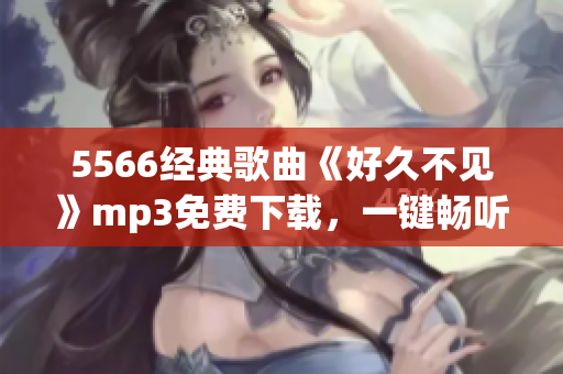 5566经典歌曲《好久不见》mp3免费下载，一键畅听最新好歌