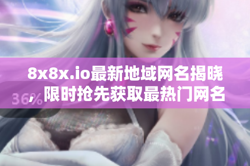8x8x.io最新地域网名揭晓，限时抢先获取最热门网名