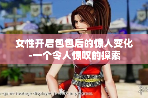 女性开启包包后的惊人变化-一个令人惊叹的探索
