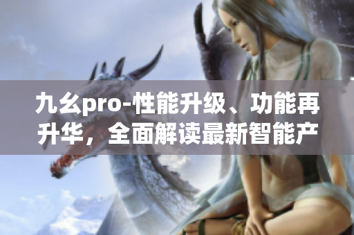 九幺pro-性能升级、功能再升华，全面解读最新智能产品