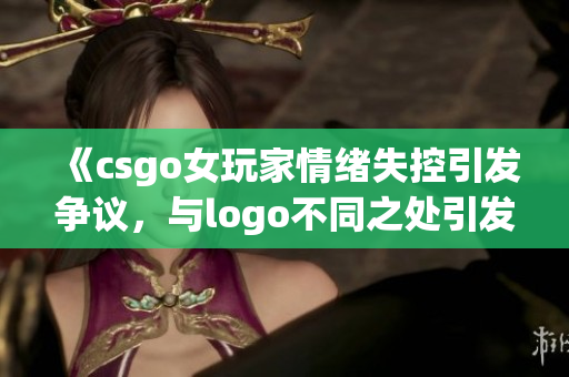 《csgo女玩家情绪失控引发争议，与logo不同之处引发关注》