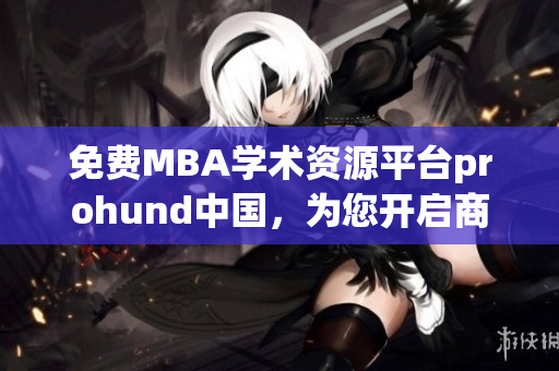 免费MBA学术资源平台prohund中国，为您开启商业智慧之旅(1)
