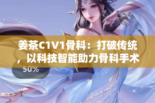 姜茶C1V1骨科：打破传统，以科技智能助力骨科手术！