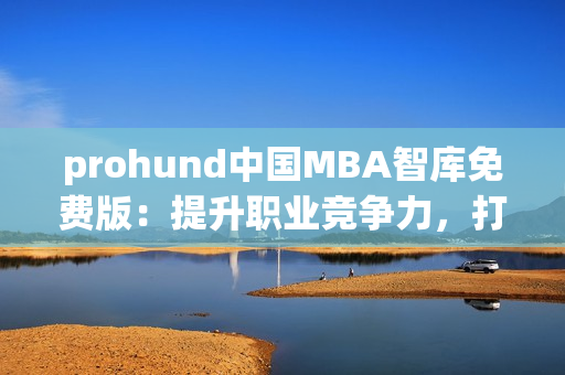 prohund中国MBA智库免费版：提升职业竞争力，打造成功职业道路