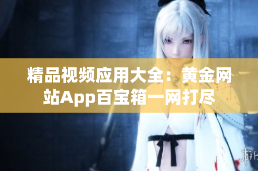 精品视频应用大全：黄金网站App百宝箱一网打尽