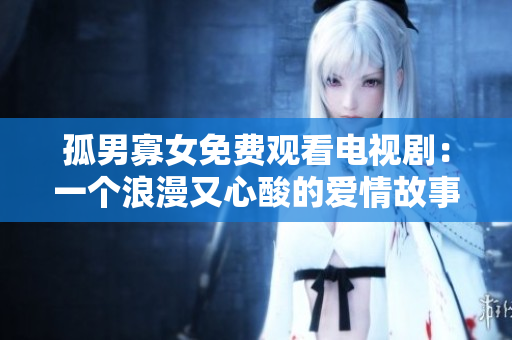 孤男寡女免费观看电视剧：一个浪漫又心酸的爱情故事