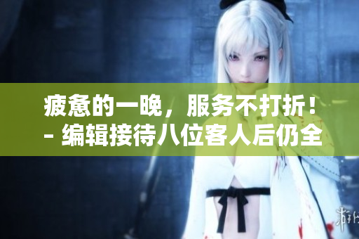 疲惫的一晚，服务不打折！ – 编辑接待八位客人后仍全力以赴