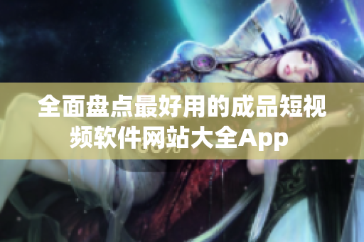 全面盘点最好用的成品短视频软件网站大全App 