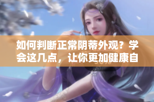 如何判断正常阴蒂外观？学会这几点，让你更加健康自信！