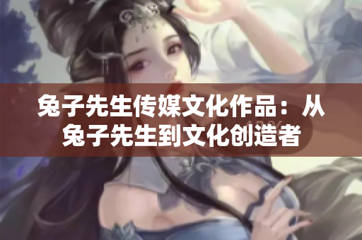 兔子先生传媒文化作品：从兔子先生到文化创造者