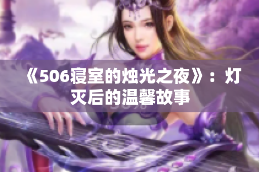 《506寝室的烛光之夜》：灯灭后的温馨故事