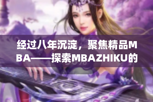 经过八年沉淀，聚焦精品MBA——探索MBAZHIKU的成功之路(1)