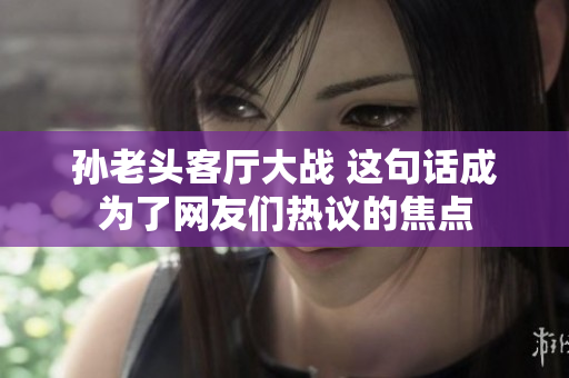 孙老头客厅大战 这句话成为了网友们热议的焦点