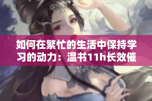 如何在繁忙的生活中保持学习的动力：温书11h长效催眠！