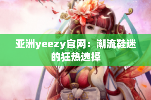 亚洲yeezy官网：潮流鞋迷的狂热选择