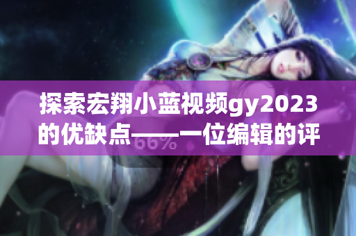 探索宏翔小蓝视频gy2023的优缺点——一位编辑的评价