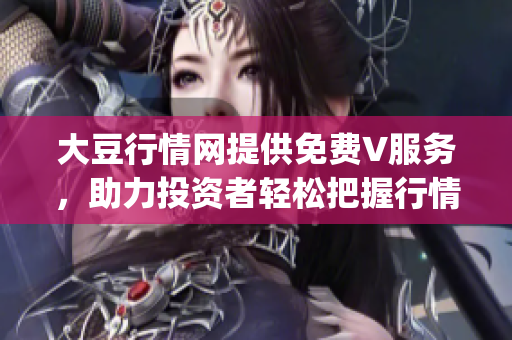 大豆行情网提供免费V服务，助力投资者轻松把握行情动态(1)