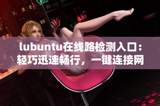 lubuntu在线路检测入口：轻巧迅速畅行，一键连接网络