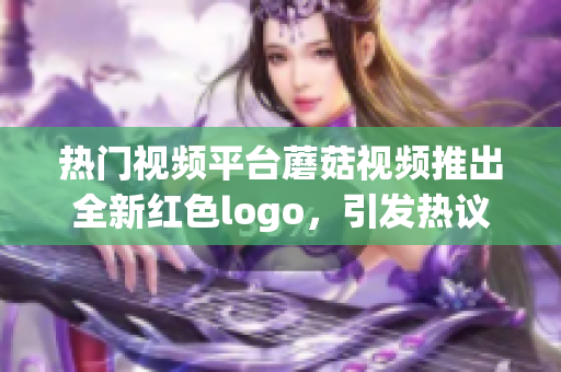 热门视频平台蘑菇视频推出全新红色logo，引发热议