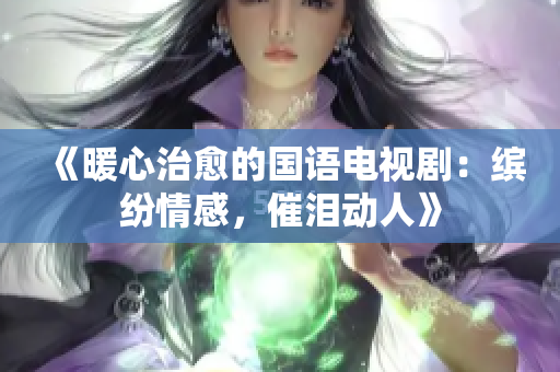 《暖心治愈的国语电视剧：缤纷情感，催泪动人》