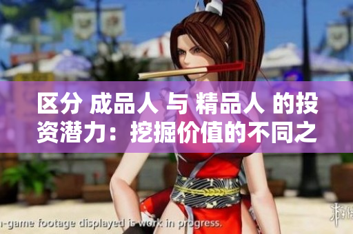 区分 成品人 与 精品人 的投资潜力：挖掘价值的不同之处