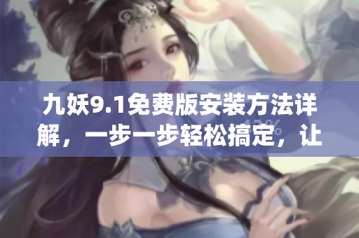 九妖9.1免费版安装方法详解，一步一步轻松搞定，让你畅享游戏乐趣！(1)