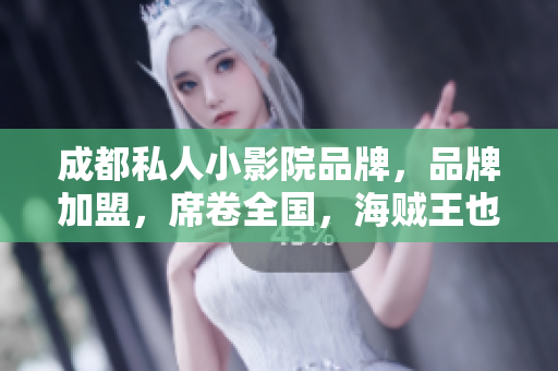 成都私人小影院品牌，品牌加盟，席卷全国，海贼王也登陆了 