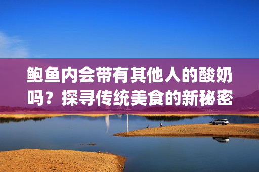 鲍鱼内会带有其他人的酸奶吗？探寻传统美食的新秘密(1)