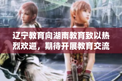 辽宁教育向湖南教育致以热烈欢迎，期待开展教育交流与合作(1)