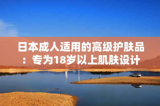 日本成人适用的高级护肤品：专为18岁以上肌肤设计