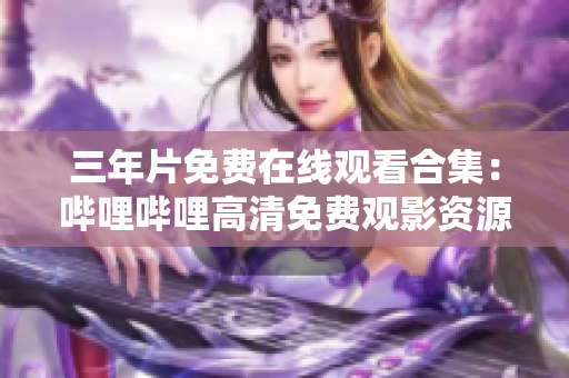 三年片免费在线观看合集：哔哩哔哩高清免费观影资源汇总