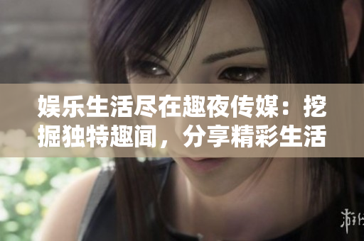 娱乐生活尽在趣夜传媒：挖掘独特趣闻，分享精彩生活