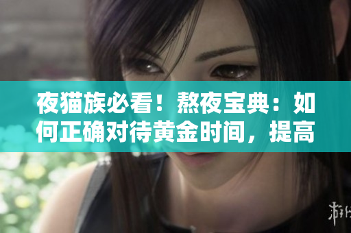 夜猫族必看！熬夜宝典：如何正确对待黄金时间，提高注意力和调整作息！