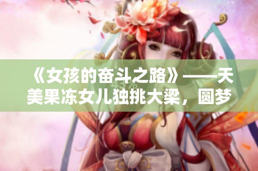 《女孩的奋斗之路》——天美果冻女儿独挑大梁，圆梦演艺圈