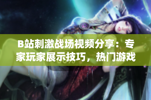 B站刺激战场视频分享：专家玩家展示技巧，热门游戏精彩战斗瞬间领略(1)