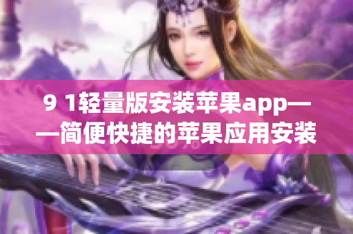 9 1轻量版安装苹果app——简便快捷的苹果应用安装指南(1)