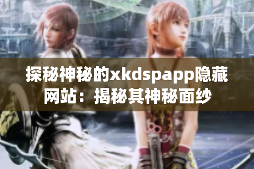 探秘神秘的xkdspapp隐藏网站：揭秘其神秘面纱