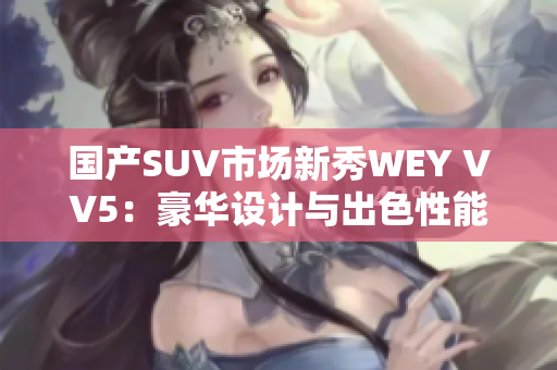 国产SUV市场新秀WEY VV5：豪华设计与出色性能的完美结合