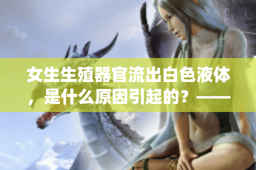 女生生殖器官流出白色液体，是什么原因引起的？——相关解释(1)