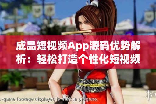 成品短视频App源码优势解析：轻松打造个性化短视频平台