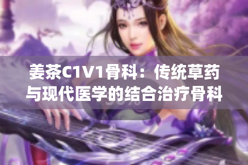 姜茶C1V1骨科：传统草药与现代医学的结合治疗骨科疾病(1)