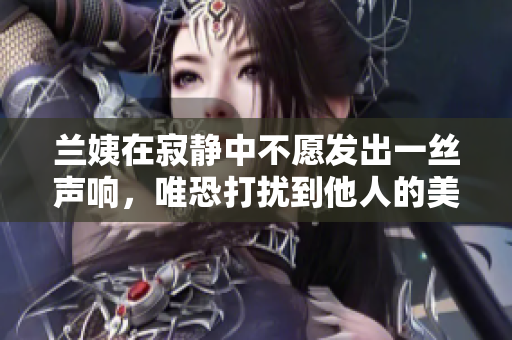 兰姨在寂静中不愿发出一丝声响，唯恐打扰到他人的美好梦幻