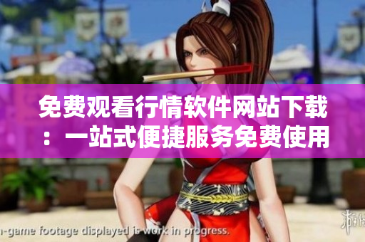 免费观看行情软件网站下载：一站式便捷服务免费使用行情软件!
