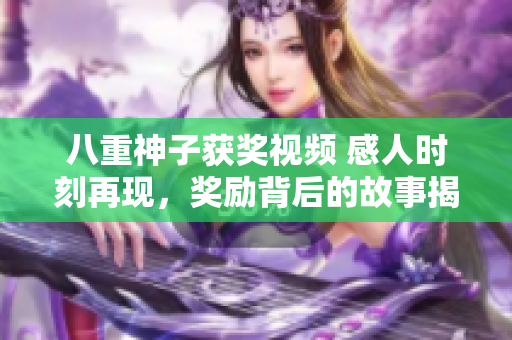 八重神子获奖视频 感人时刻再现，奖励背后的故事揭秘