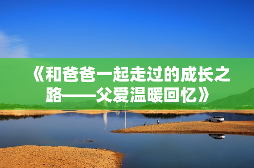 《和爸爸一起走过的成长之路——父爱温暖回忆》