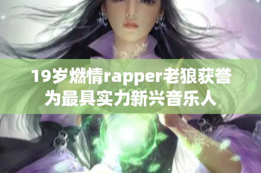 19岁燃情rapper老狼获誉为最具实力新兴音乐人