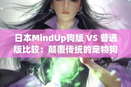 日本MindUp狗版 VS 普通版比较：颠覆传统的宠物狗体验