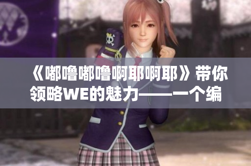 《嘟噜嘟噜啊耶啊耶》带你领略WE的魅力——一个编辑的观感分享
