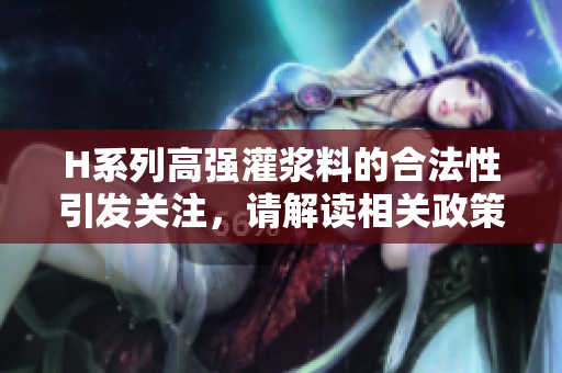 H系列高强灌浆料的合法性引发关注，请解读相关政策规定