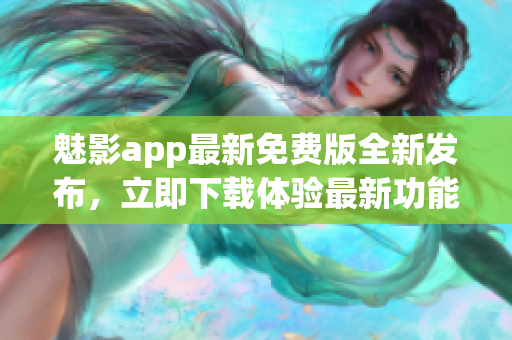 魅影app最新免费版全新发布，立即下载体验最新功能(1)